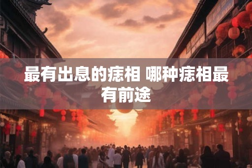 最有出息的痣相 哪种痣相最有前途