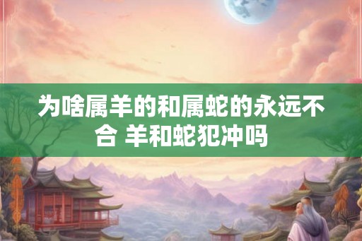 为啥属羊的和属蛇的永远不合 羊和蛇犯冲吗