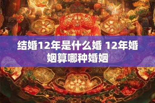 结婚12年是什么婚 12年婚姻算哪种婚姻