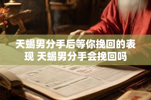 天蝎男分手后等你挽回的表现 天蝎男分手会挽回吗