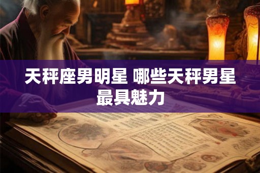天秤座男明星 哪些天秤男星最具魅力