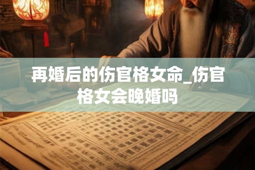 再婚后的伤官格女命_伤官格女会晚婚吗