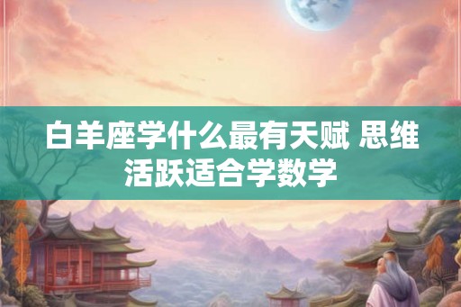 白羊座学什么最有天赋 思维活跃适合学数学