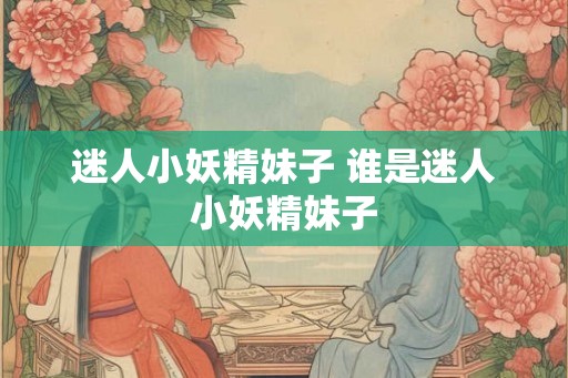 迷人小妖精妹子 谁是迷人小妖精妹子 迷人小妖精妹子 谁是迷人小妖精妹子