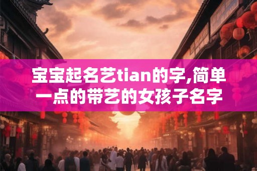 宝宝起名艺tian的字,简单一点的带艺的女孩子名字