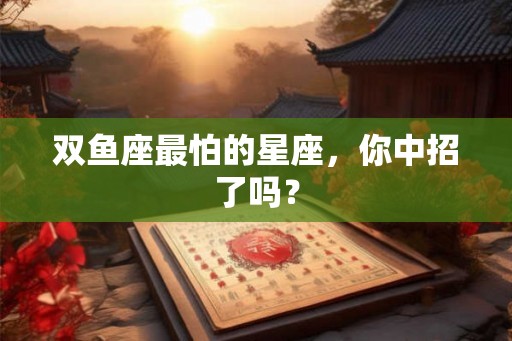 双鱼座最怕的星座，你中招了吗？