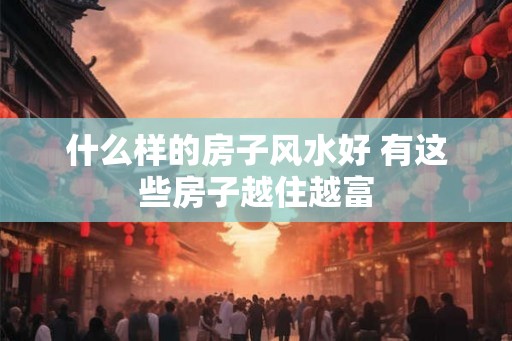 什么样的房子风水好 有这些房子越住越富