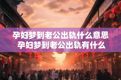 孕妇梦到老公出轨什么意思 孕妇梦到老公出轨有什么含义