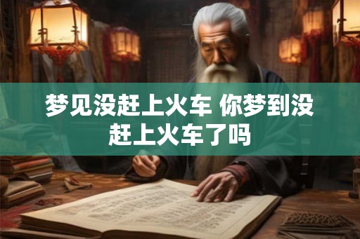 梦见没赶上火车 你梦到没赶上火车了吗