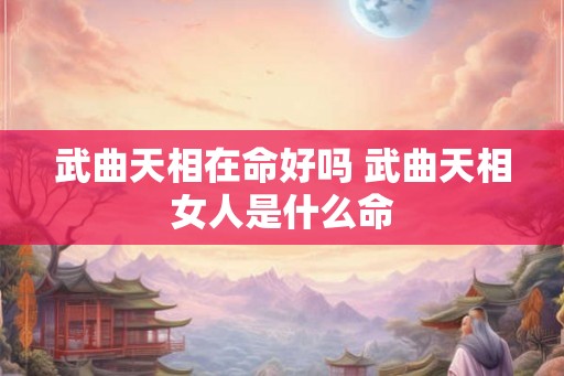 武曲天相在命好吗 武曲天相女人是什么命