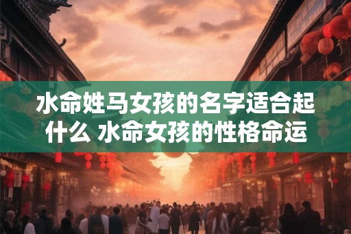 水命姓马女孩的名字适合起什么 水命女孩的性格命运