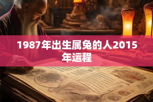 1987年出生属兔的人2015年运程 1987年出生属兔的人2015年运程