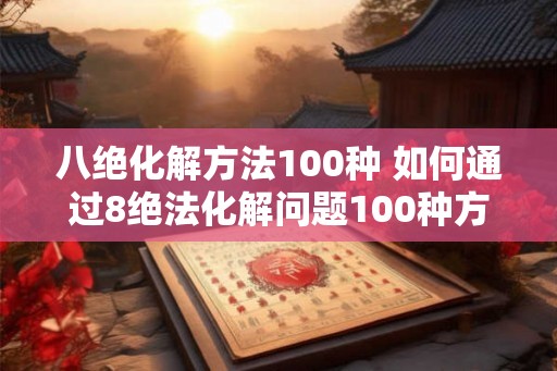 八绝化解方法100种 如何通过8绝法化解问题100种方法 八绝化解方法100种 如何通过8绝法化解问题100种方法
