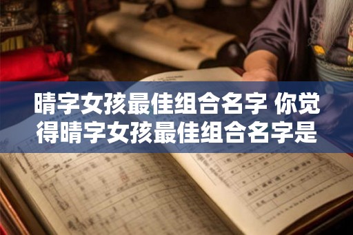 晴字女孩最佳组合名字 你觉得晴字女孩最佳组合名字是什么