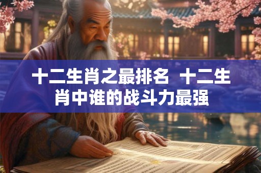 十二生肖之最排名  十二生肖中谁的战斗力最强