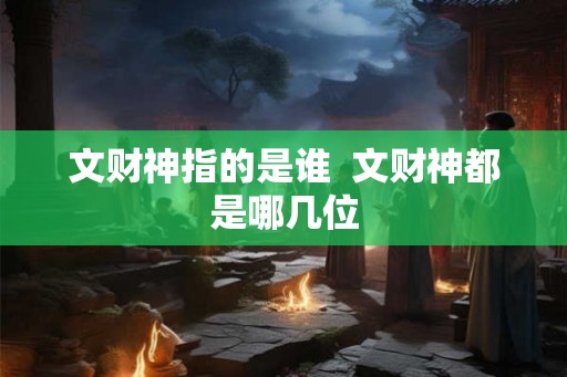 文财神指的是谁 文财神都是哪几位 文财神指的是谁 文财神都是哪几位