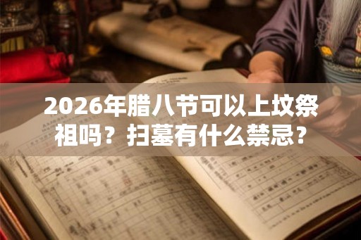 2026年腊八节可以上坟祭祖吗？扫墓有什么禁忌？