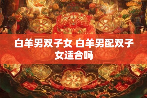 白羊男双子女 白羊男配双子女适合吗