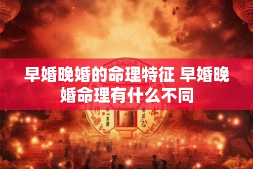 早婚晚婚的命理特征 早婚晚婚命理有什么不同