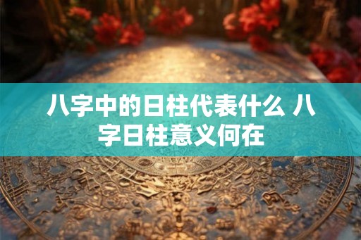 八字中的日柱代表什么 八字日柱意义何在 八字中的日柱代表什么 八字日柱意义何在