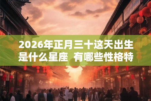2026年正月三十这天出生是什么星座 有哪些性格特征 2026年正月三十这天出生是什么星座 有哪些性格特征
