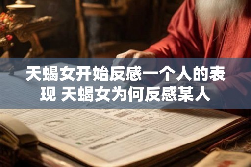 天蝎女开始反感一个人的表现 天蝎女为何反感某人