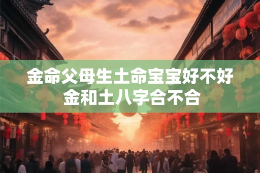 金命父母生土命宝宝好不好 金和土八字合不合