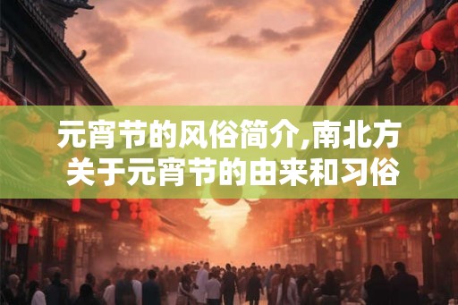元宵节的风俗简介,南北方 关于元宵节的由来和习俗 元宵节的风俗简介,南北方 关于元宵节的由来和习俗