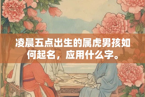 凌晨五点出生的属虎男孩如何起名，应用什么字。