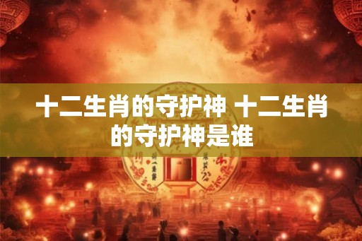 十二生肖的守护神 十二生肖的守护神是谁