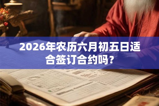 2026年农历六月初五日适合签订合约吗？