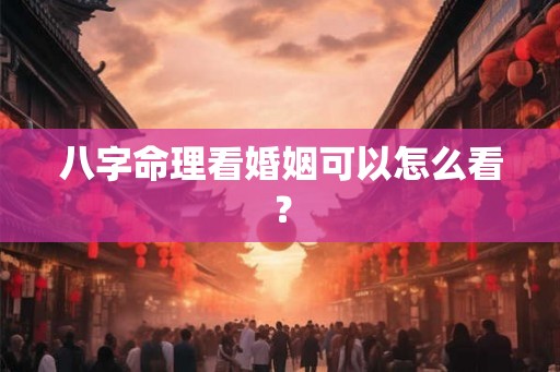 八字命理看婚姻可以怎么看？
