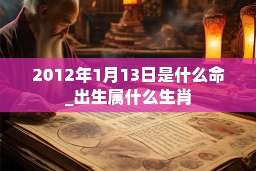2012年1月13日是什么命_出生属什么生肖