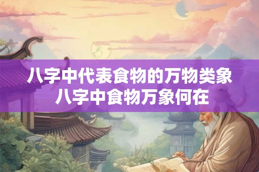 八字中代表食物的万物类象 八字中食物万象何在 八字中代表食物的万物类象 八字中食物万象何在