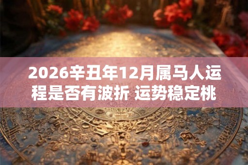 2026辛丑年12月属马人运程是否有波折 运势稳定桃花旺盛