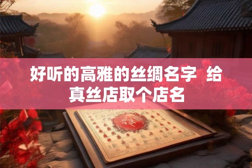 好听的高雅的丝绸名字  给真丝店取个店名