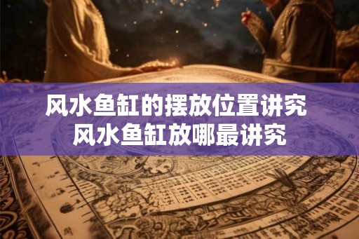 风水鱼缸的摆放位置讲究 风水鱼缸放哪最讲究