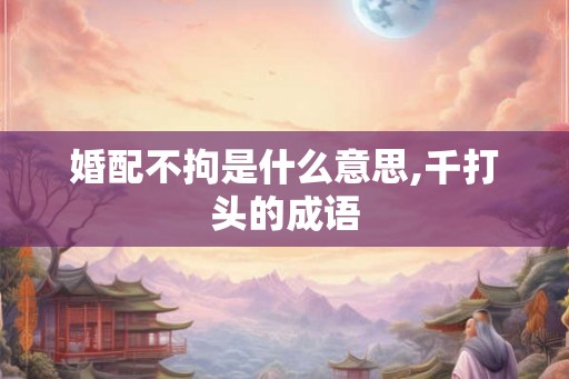 婚配不拘是什么意思,千打头的成语