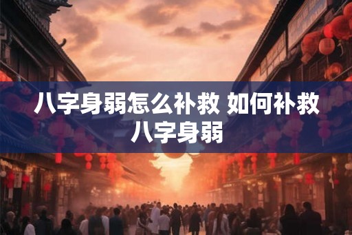 八字身弱怎么补救 如何补救八字身弱
