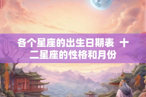 各个星座的出生日期表 十二星座的性格和月份 各个星座的出生日期表 十二星座的性格和月份