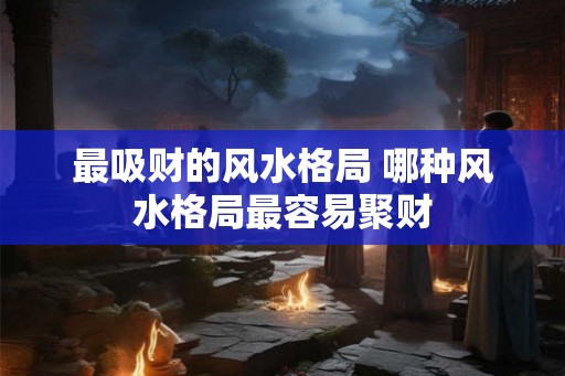 最吸财的风水格局 哪种风水格局最容易聚财