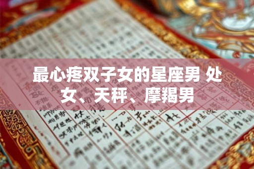 最心疼双子女的星座男 处女、天秤、摩羯男