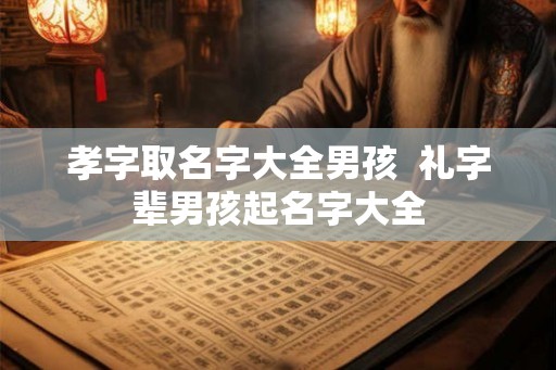孝字取名字大全男孩 礼字辈男孩起名字大全 孝字取名字大全男孩 礼字辈男孩起名字大全