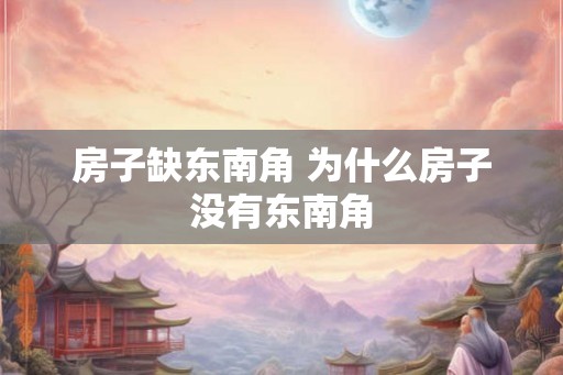 房子缺东南角 为什么房子没有东南角