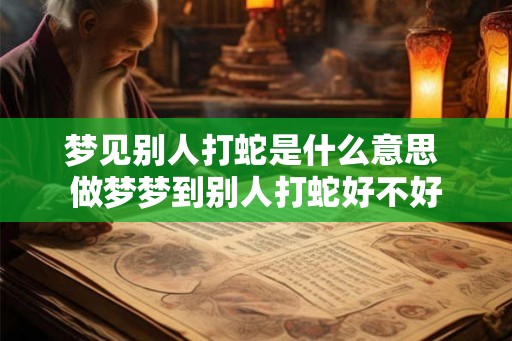 梦见别人打蛇是什么意思 做梦梦到别人打蛇好不好