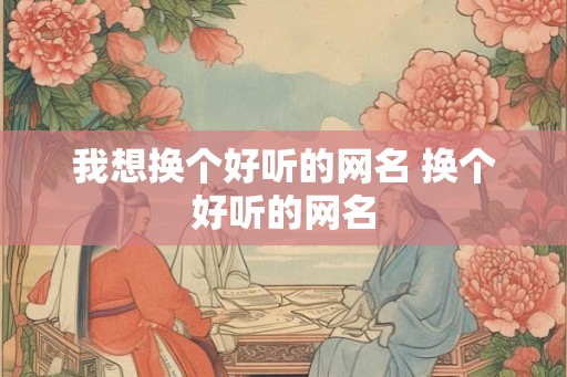 我想换个好听的网名 换个好听的网名