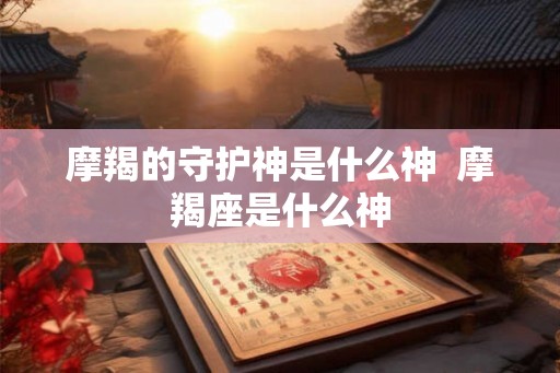 摩羯的守护神是什么神  摩羯座是什么神