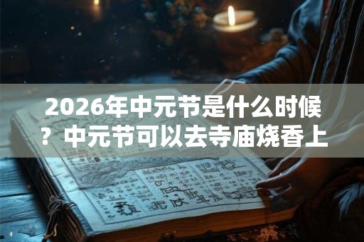 2026年中元节是什么时候？中元节可以去寺庙烧香上香吗？