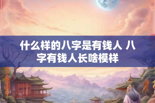 什么样的八字是有钱人 八字有钱人长啥模样