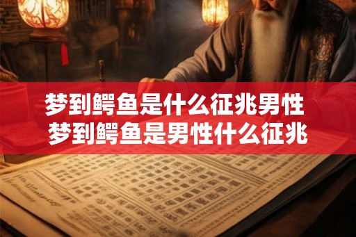 梦到鳄鱼是什么征兆男性 梦到鳄鱼是男性什么征兆 梦到鳄鱼是什么征兆男性 梦到鳄鱼是男性什么征兆